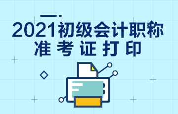 江苏2021初级会计准考证打印时间公布了吗？